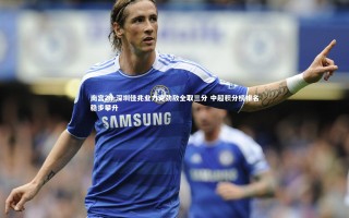 南宫28-深圳佳兆业力克劲敌全取三分 中超积分榜排名稳步攀升