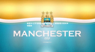 南宫28-辽宁沈阳东进展现强劲实力 关键战役力克对手夺胜利