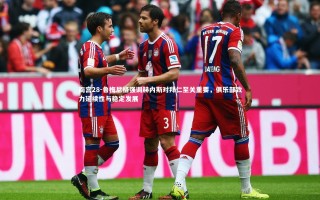 南宫28-鲁梅尼格强调赫内斯对拜仁至关重要，俱乐部致力延续性与稳定发展