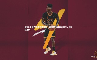 南宫28-恒大客场大胜重庆，连续场不败紧追前三，恒大对重庆