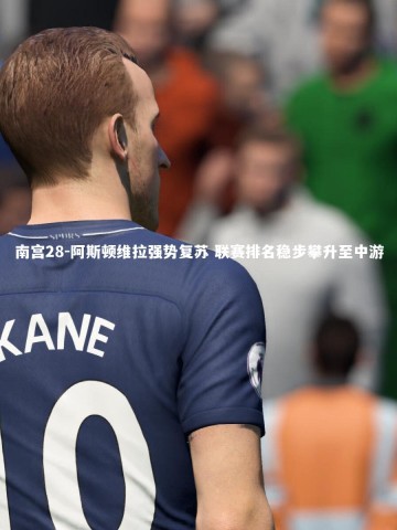 南宫28-阿斯顿维拉强势复苏 联赛排名稳步攀升至中游