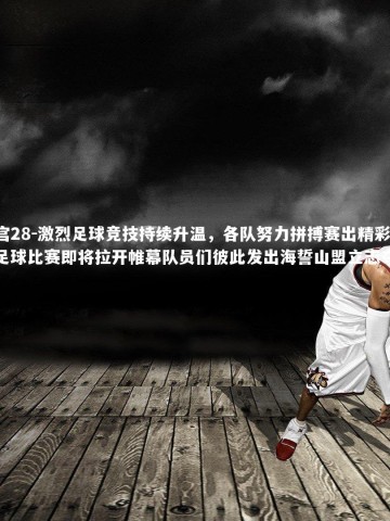 南宫28-激烈足球竞技持续升温，各队努力拼搏赛出精彩，足球比赛即将拉开帷幕队员们彼此发出海誓山盟立志夺冠