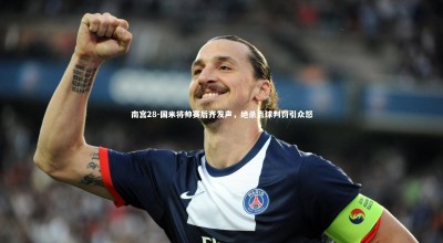 南宫28-国米将帅赛后齐发声，绝杀点球判罚引众怒