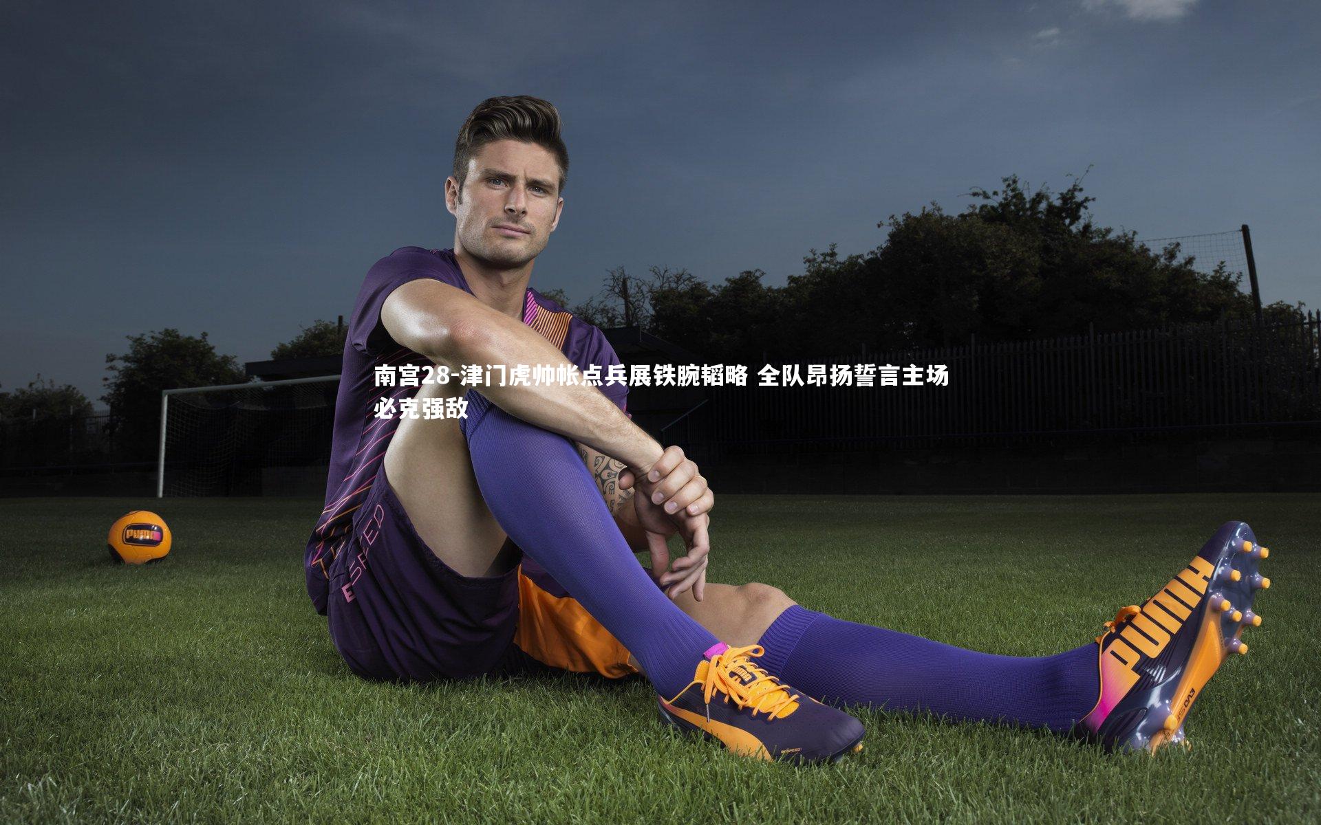 南宫28-津门虎帅帐点兵展铁腕韬略 全队昂扬誓言主场必克强敌-第1张图片-南宫28