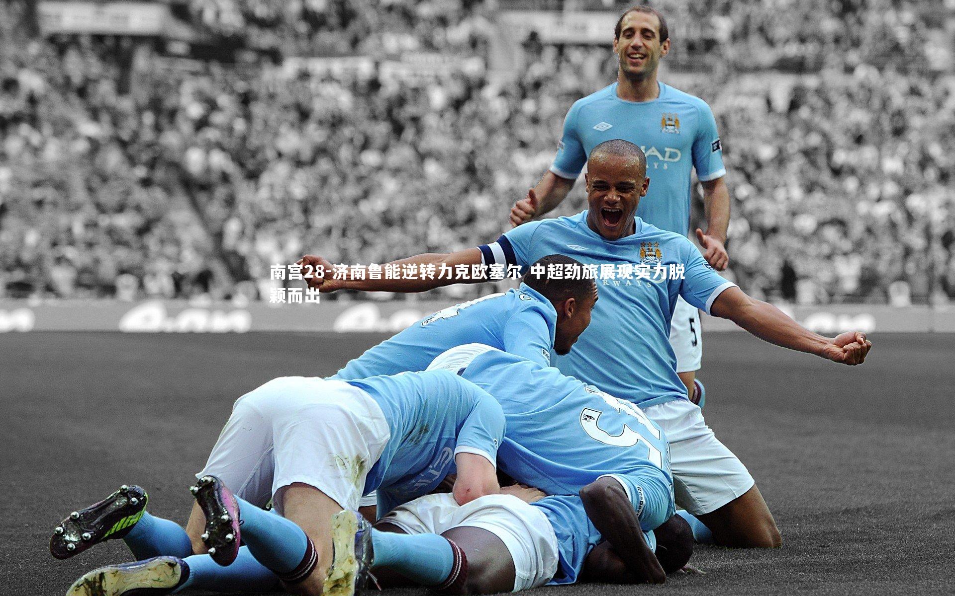南宫28-济南鲁能逆转力克欧塞尔 中超劲旅展现实力脱颖而出-第1张图片-南宫28