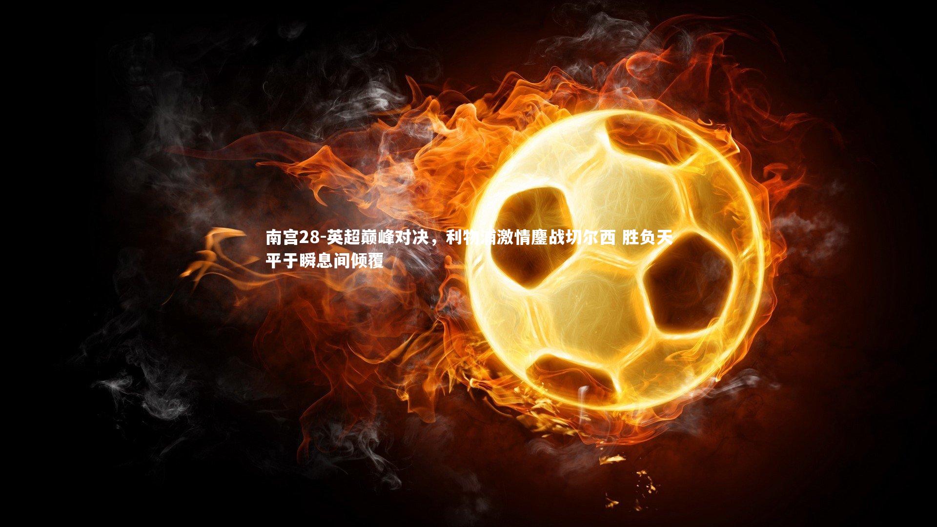 南宫28-英超巅峰对决，利物浦激情鏖战切尔西 胜负天平于瞬息间倾覆-第1张图片-南宫28