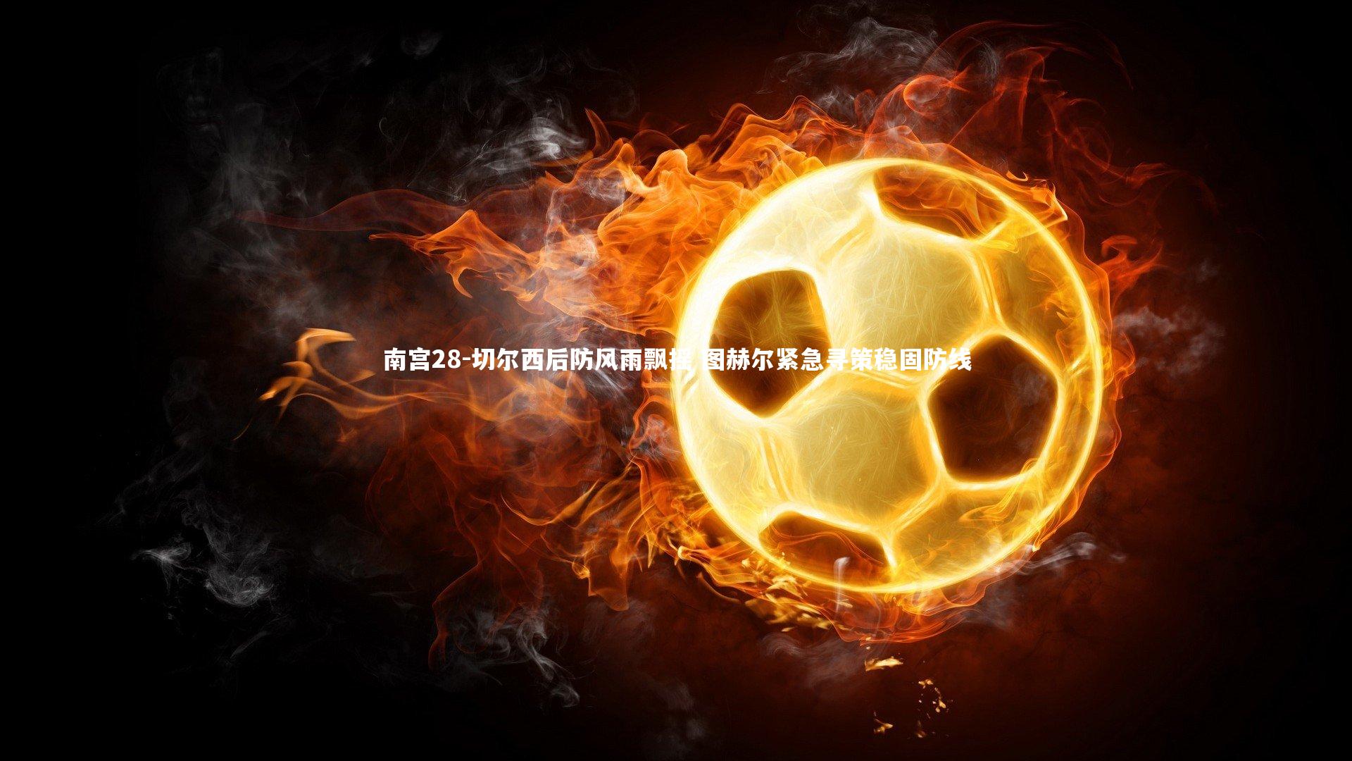 南宫28-切尔西后防风雨飘摇 图赫尔紧急寻策稳固防线-第1张图片-南宫28 南宫28-切尔西后防风雨飘摇 图赫尔紧急寻策稳固防线-第1张图片-南宫28