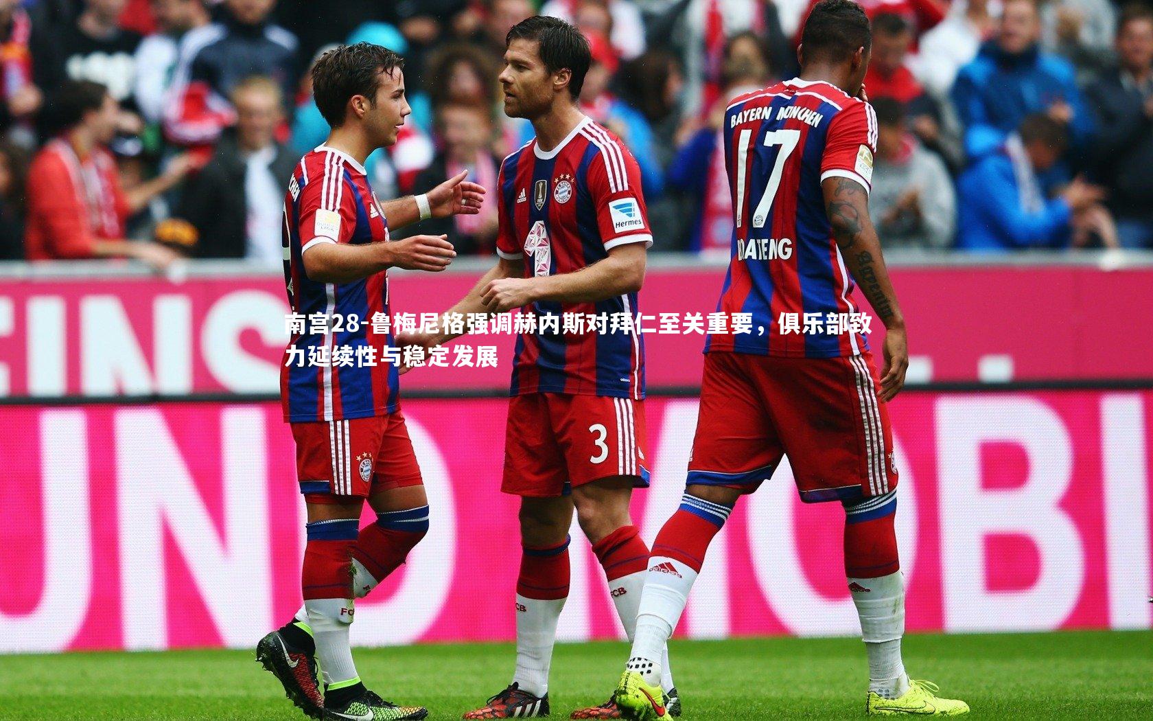 南宫28-鲁梅尼格强调赫内斯对拜仁至关重要，俱乐部致力延续性与稳定发展-第1张图片-南宫28